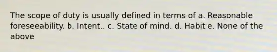 The scope of duty is usually defined in terms of a. Reasonable foreseeability. b. Intent.. c. State of mind. d. Habit e. None of the above