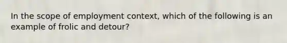 In the scope of employment context, which of the following is an example of frolic and detour?