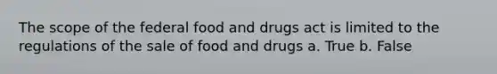 The scope of the federal food and drugs act is limited to the regulations of the sale of food and drugs a. True b. False