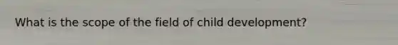 What is the scope of the field of child development?