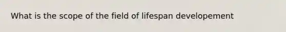 What is the scope of the field of lifespan developement