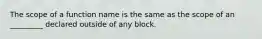 The scope of a function name is the same as the scope of an _________ declared outside of any block.