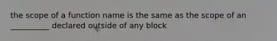 the scope of a function name is the same as the scope of an __________ declared outside of any block