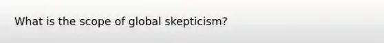 What is the scope of global skepticism?