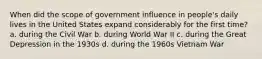 When did the scope of government influence in people's daily lives in the United States expand considerably for the first time? a. during the Civil War b. during World War II c. during the Great Depression in the 1930s d. during the 1960s Vietnam War