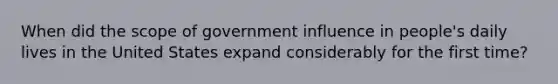 When did the scope of government influence in people's daily lives in the United States expand considerably for the first time?