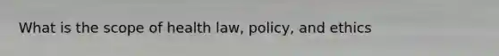 What is the scope of health law, policy, and ethics