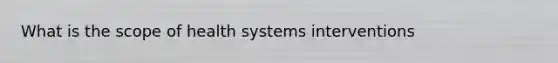 What is the scope of health systems interventions