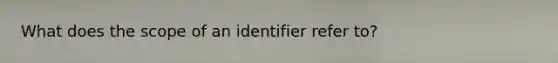 What does the scope of an identifier refer to?