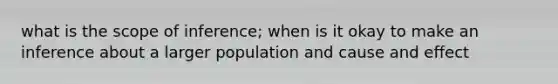 what is the scope of inference; when is it okay to make an inference about a larger population and cause and effect