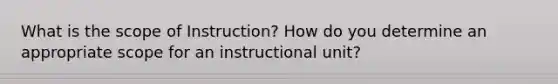 What is the scope of Instruction? How do you determine an appropriate scope for an instructional unit?