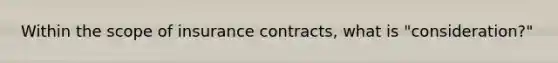 Within the scope of insurance contracts, what is "consideration?"