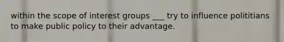 within the scope of interest groups ___ try to influence polititians to make public policy to their advantage.