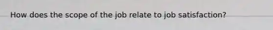 How does the scope of the job relate to job satisfaction?