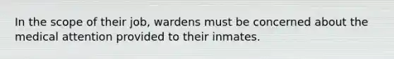 In the scope of their job, wardens must be concerned about the medical attention provided to their inmates.