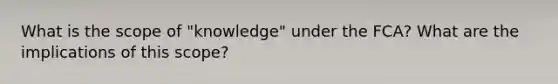 What is the scope of "knowledge" under the FCA? What are the implications of this scope?