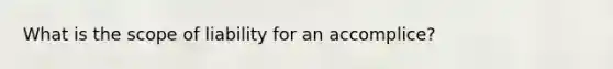 What is the scope of liability for an accomplice?