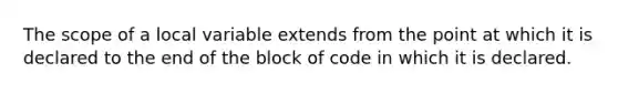 The scope of a local variable extends from the point at which it is declared to the end of the block of code in which it is declared.