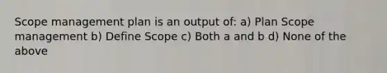 Scope management plan is an output of: a) Plan Scope management b) Define Scope c) Both a and b d) None of the above