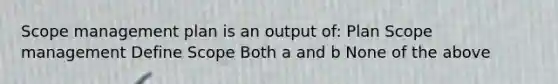 Scope management plan is an output of: Plan Scope management Define Scope Both a and b None of the above