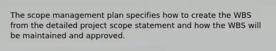 The scope management plan specifies how to create the WBS from the detailed project scope statement and how the WBS will be maintained and approved.