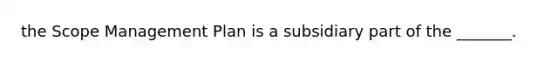 the Scope Management Plan is a subsidiary part of the _______.