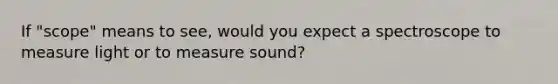 If "scope" means to see, would you expect a spectroscope to measure light or to measure sound?