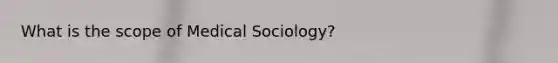 What is the scope of Medical Sociology?