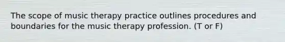 The scope of music therapy practice outlines procedures and boundaries for the music therapy profession. (T or F)