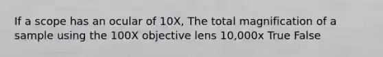 If a scope has an ocular of 10X, The total magnification of a sample using the 100X objective lens 10,000x True False