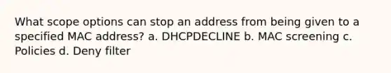 What scope options can stop an address from being given to a specified MAC address? a. DHCPDECLINE b. MAC screening c. Policies d. Deny filter