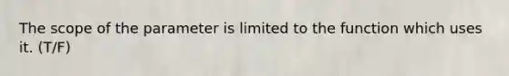 The scope of the parameter is limited to the function which uses it. (T/F)