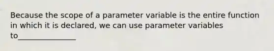 Because the scope of a parameter variable is the entire function in which it is declared, we can use parameter variables to_______________