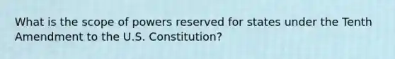 What is the scope of powers reserved for states under the Tenth Amendment to the U.S. Constitution?