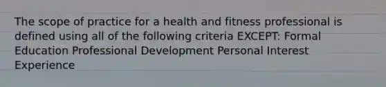 The scope of practice for a health and fitness professional is defined using all of the following criteria EXCEPT: Formal Education Professional Development Personal Interest Experience