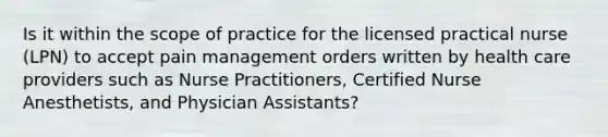 Is it within the scope of practice for the licensed practical nurse (LPN) to accept pain management orders written by health care providers such as Nurse Practitioners, Certified Nurse Anesthetists, and Physician Assistants?