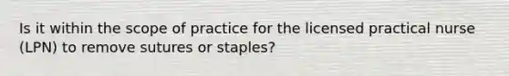 Is it within the scope of practice for the licensed practical nurse (LPN) to remove sutures or staples?