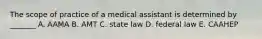 The scope of practice of a medical assistant is determined by _______ A. AAMA B. AMT C. state law D. federal law E. CAAHEP