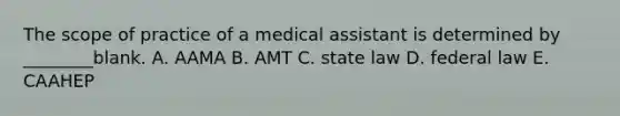 The scope of practice of a medical assistant is determined by ________blank. A. AAMA B. AMT C. state law D. federal law E. CAAHEP