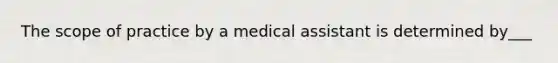 The scope of practice by a medical assistant is determined by___