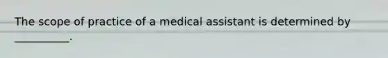 The scope of practice of a medical assistant is determined by __________.