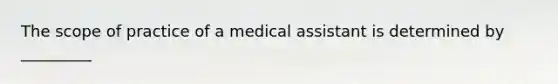 The scope of practice of a medical assistant is determined by _________