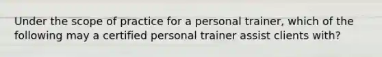 Under the scope of practice for a personal trainer, which of the following may a certified personal trainer assist clients with?