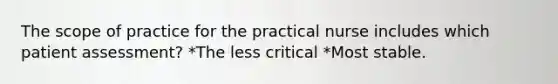 The scope of practice for the practical nurse includes which patient assessment? *The less critical *Most stable.