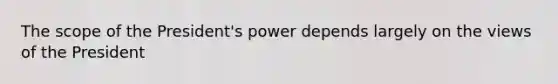The scope of the President's power depends largely on the views of the President