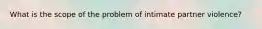 What is the scope of the problem of intimate partner violence?