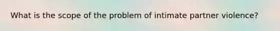 What is the scope of the problem of intimate partner violence?