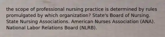 the scope of professional nursing practice is determined by rules promulgated by which organization? State's Board of Nursing. State Nursing Associations. American Nurses Association (ANA). National Labor Relations Board (NLRB).