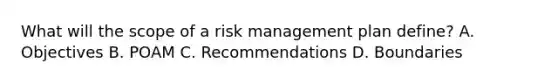 What will the scope of a risk management plan define? A. Objectives B. POAM C. Recommendations D. Boundaries