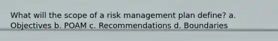 What will the scope of a <a href='https://www.questionai.com/knowledge/k3EuyhLW2G-risk-management' class='anchor-knowledge'>risk management</a> plan define? a. Objectives b. POAM c. Recommendations d. Boundaries